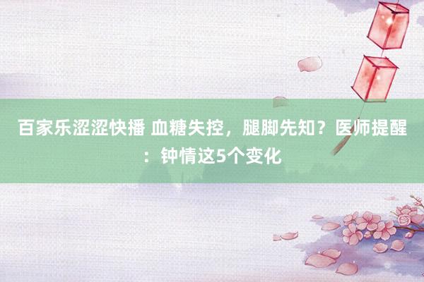 百家乐涩涩快播 血糖失控，腿脚先知？医师提醒：钟情这5个变化