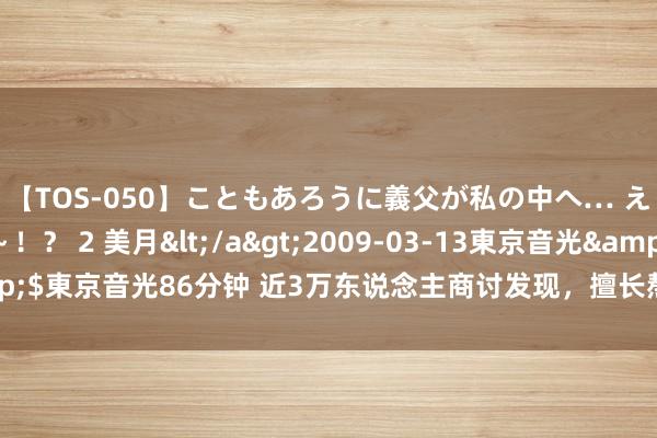 【TOS-050】こともあろうに義父が私の中へ… え～中出しなのぉ～！？ 2 美月</a>2009-03-13東京音光&$東京音光86分钟 近3万东说念主商讨发现，擅长熬夜的东说念主有天生上风