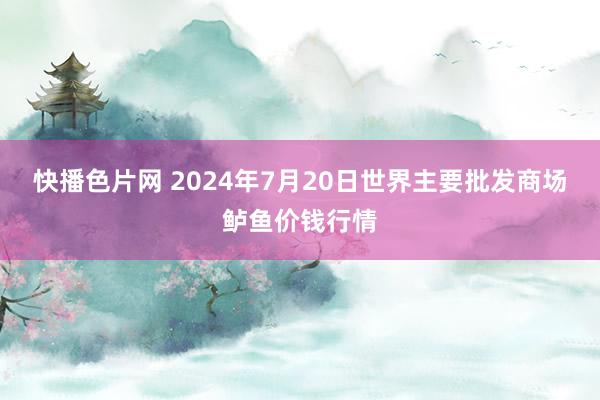 快播色片网 2024年7月20日世界主要批发商场鲈鱼价钱行情