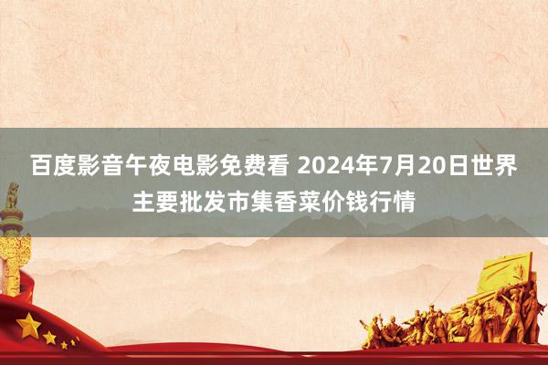 百度影音午夜电影免费看 2024年7月20日世界主要批发市集香菜价钱行情