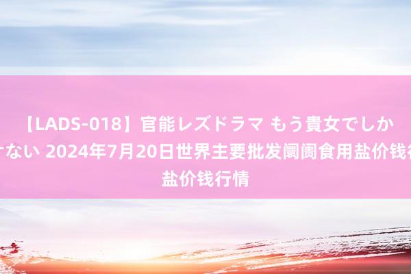 【LADS-018】官能レズドラマ もう貴女でしかイケない 2024年7月20日世界主要批发阛阓食用盐价钱行情