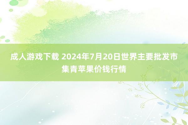 成人游戏下载 2024年7月20日世界主要批发市集青苹果价钱行情