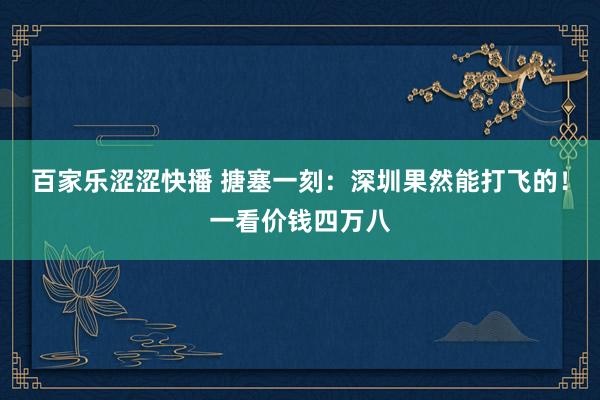 百家乐涩涩快播 搪塞一刻：深圳果然能打飞的！一看价钱四万八