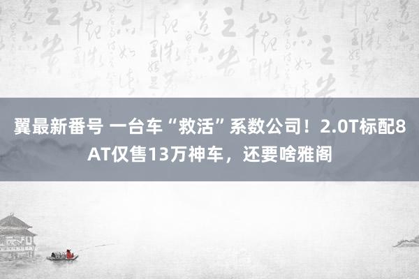 翼最新番号 一台车“救活”系数公司！2.0T标配8AT仅售13万神车，还要啥雅阁