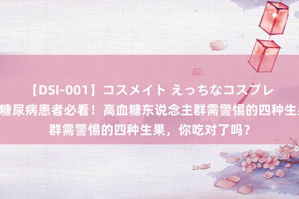 【DSI-001】コスメイト えっちなコスプレ着エロムービー 糖尿病患者必看！高血糖东说念主群需警惕的四种生果，你吃对了吗？