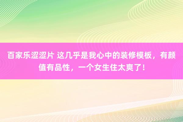 百家乐涩涩片 这几乎是我心中的装修模板，有颜值有品性，一个女生住太爽了！