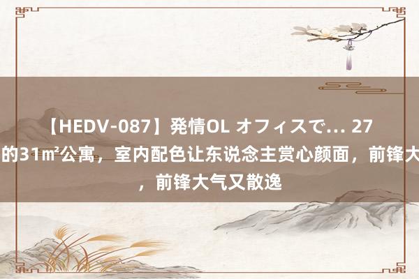 【HEDV-087】発情OL オフィスで… 27 28岁女孩的31㎡公寓，室内配色让东说念主赏心颜面，前锋大气又散逸