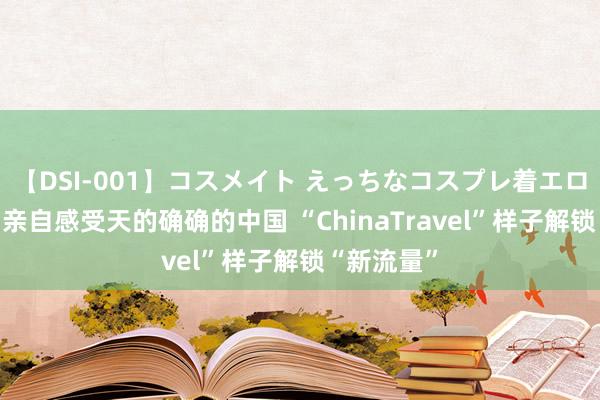 【DSI-001】コスメイト えっちなコスプレ着エロムービー 亲自感受天的确确的中国 “ChinaTravel”样子解锁“新流量”