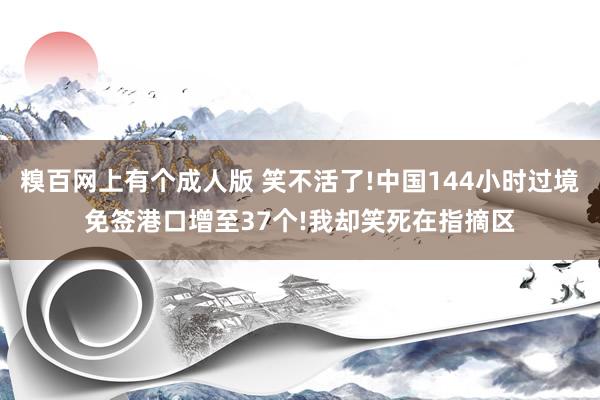 糗百网上有个成人版 笑不活了!中国144小时过境免签港口增至37个!我却笑死在指摘区