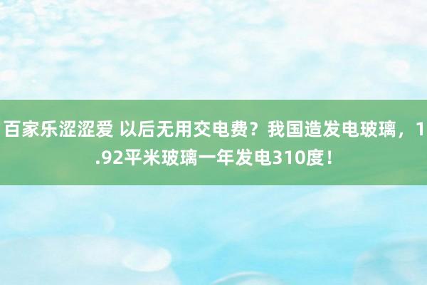 百家乐涩涩爱 以后无用交电费？我国造发电玻璃，1.92平米玻璃一年发电310度！