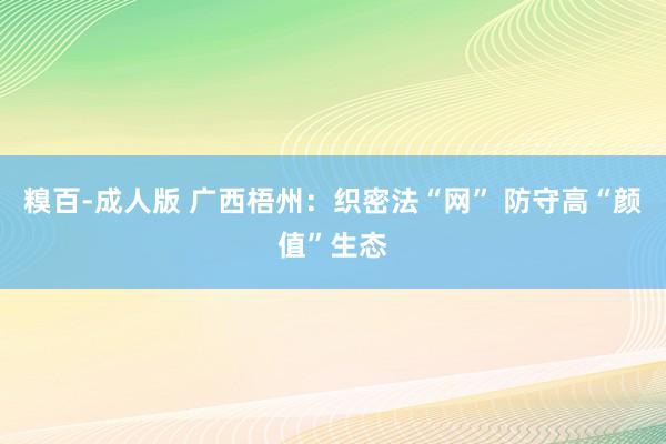 糗百-成人版 广西梧州：织密法“网” 防守高“颜值”生态