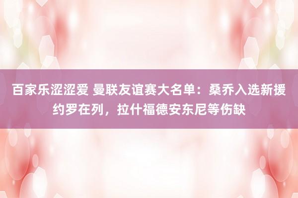 百家乐涩涩爱 曼联友谊赛大名单：桑乔入选新援约罗在列，拉什福德安东尼等伤缺