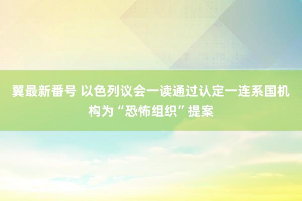 翼最新番号 以色列议会一读通过认定一连系国机构为“恐怖组织”提案