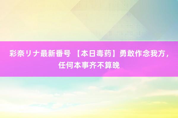 彩奈リナ最新番号 【本日毒药】勇敢作念我方，任何本事齐不算晚