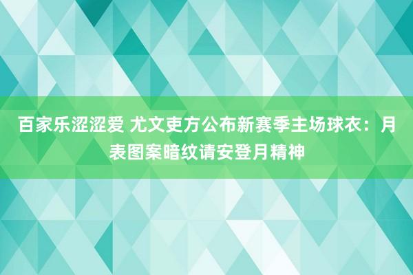 百家乐涩涩爱 尤文吏方公布新赛季主场球衣：月表图案暗纹请安登月精神