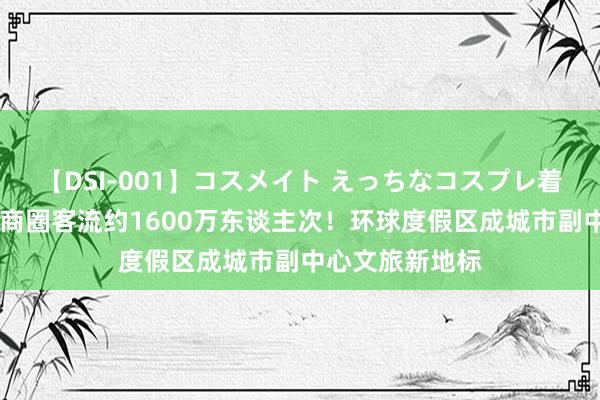 【DSI-001】コスメイト えっちなコスプレ着エロムービー 商圈客流约1600万东谈主次！环球度假区成城市副中心文旅新地标