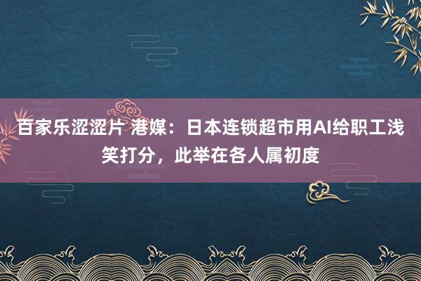 百家乐涩涩片 港媒：日本连锁超市用AI给职工浅笑打分，此举在各人属初度