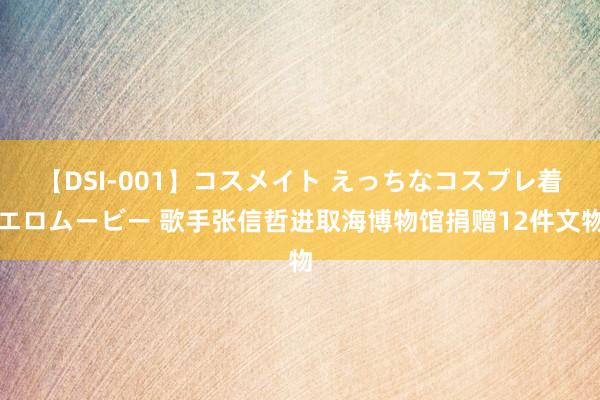 【DSI-001】コスメイト えっちなコスプレ着エロムービー 歌手张信哲进取海博物馆捐赠12件文物