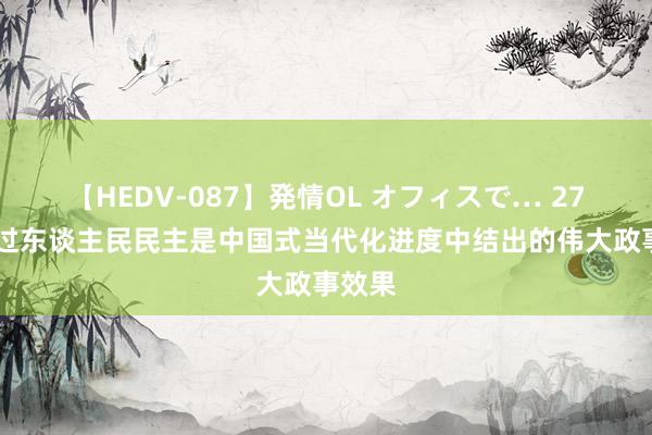 【HEDV-087】発情OL オフィスで… 27 全经过东谈主民民主是中国式当代化进度中结出的伟大政事效果