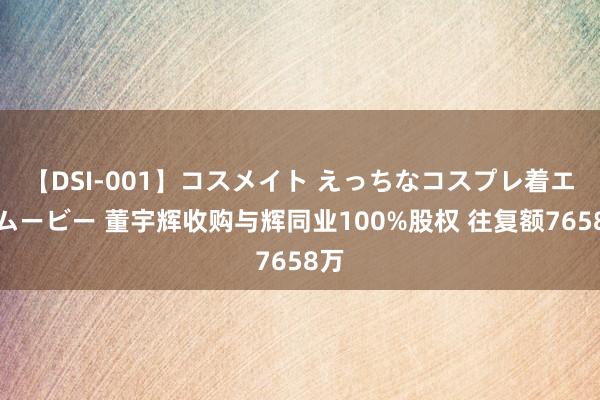 【DSI-001】コスメイト えっちなコスプレ着エロムービー 董宇辉收购与辉同业100%股权 往复额7658万