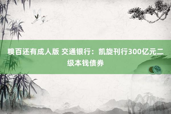 糗百还有成人版 交通银行：凯旋刊行300亿元二级本钱债券