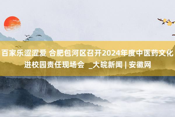 百家乐涩涩爱 合肥包河区召开2024年度中医药文化进校园责任现场会  _大皖新闻 | 安徽网