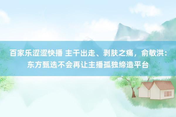 百家乐涩涩快播 主干出走、剥肤之痛，俞敏洪：东方甄选不会再让主播孤独缔造平台