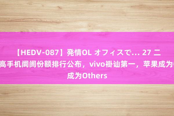 【HEDV-087】発情OL オフィスで… 27 二季度智高手机阛阓份额排行公布，vivo褂讪第一，苹果成为Others