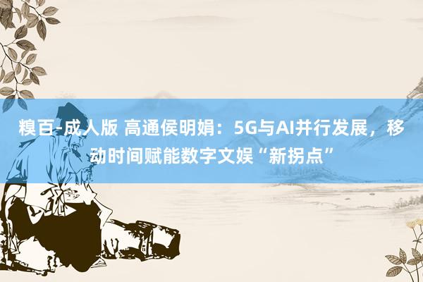 糗百-成人版 高通侯明娟：5G与AI并行发展，移动时间赋能数字文娱“新拐点”