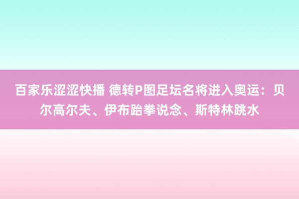 百家乐涩涩快播 德转P图足坛名将进入奥运：贝尔高尔夫、伊布跆拳说念、斯特林跳水