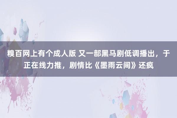 糗百网上有个成人版 又一部黑马剧低调播出，于正在线力推，剧情比《墨雨云间》还疯