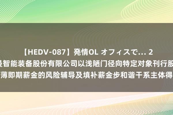 【HEDV-087】発情OL オフィスで… 27 浙海德曼: 浙江海德曼智能装备股份有限公司以浅陋门径向特定对象刊行股票摊薄即期薪金的风险辅导及填补薪金步和谐干系主体得意（三次编削稿）的公告内容选录