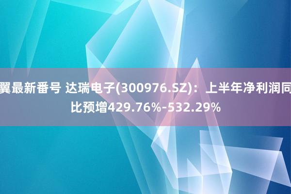 翼最新番号 达瑞电子(300976.SZ)：上半年净利润同比预增429.76%-532.29%