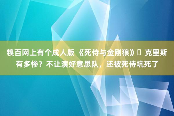 糗百网上有个成人版 《死侍与金刚狼》‌克里斯有多惨？不让演好意思队，还被死侍坑死了