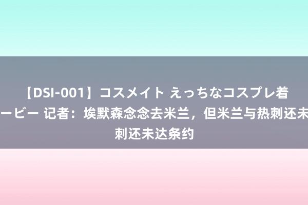 【DSI-001】コスメイト えっちなコスプレ着エロムービー 记者：埃默森念念去米兰，但米兰与热刺还未达条约