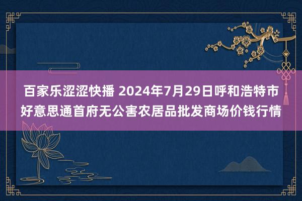 百家乐涩涩快播 2024年7月29日呼和浩特市好意思通首府无公害农居品批发商场价钱行情