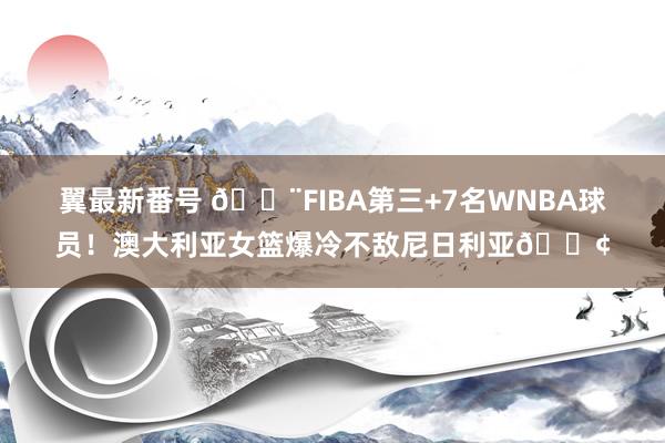 翼最新番号 ?FIBA第三+7名WNBA球员！澳大利亚女篮爆冷不敌尼日利亚?