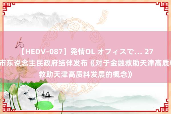 【HEDV-087】発情OL オフィスで… 27 四部门、天津市东说念主民政府结伴发布《对于金融救助天津高质料发展的概念》