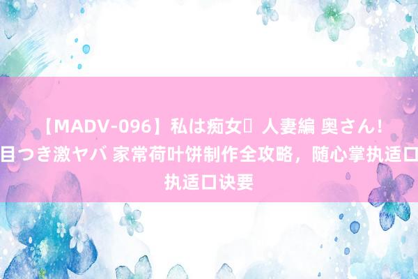 【MADV-096】私は痴女・人妻編 奥さん！その目つき激ヤバ 家常荷叶饼制作全攻略，随心掌执适口诀要