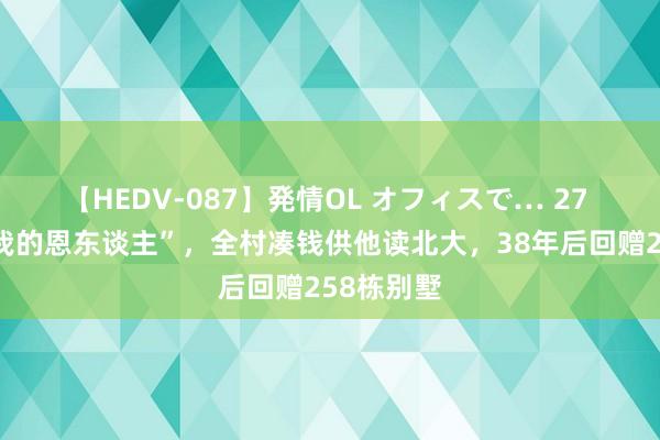 【HEDV-087】発情OL オフィスで… 27 “村民是我的恩东谈主”，全村凑钱供他读北大，38年后回赠258栋别墅