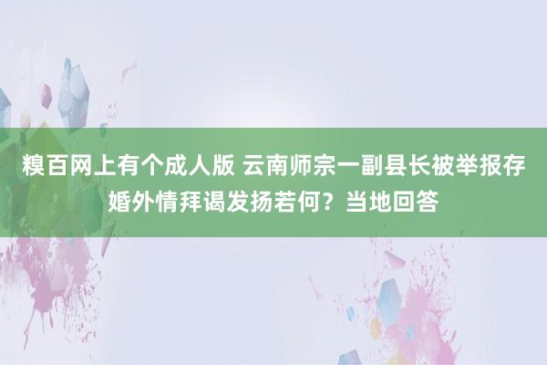 糗百网上有个成人版 云南师宗一副县长被举报存婚外情拜谒发扬若何？当地回答