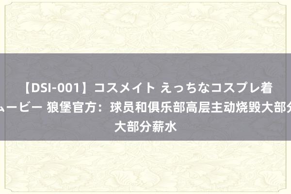 【DSI-001】コスメイト えっちなコスプレ着エロムービー 狼堡官方：球员和俱乐部高层主动烧毁大部分薪水