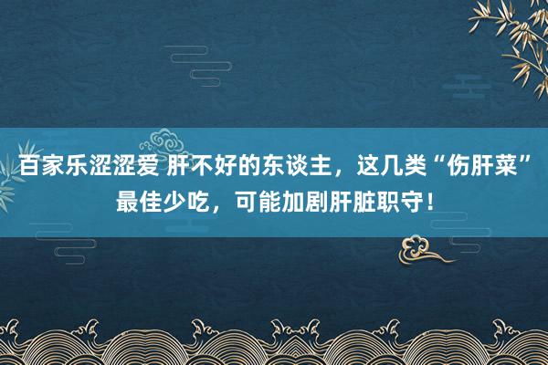 百家乐涩涩爱 肝不好的东谈主，这几类“伤肝菜”最佳少吃，可能加剧肝脏职守！