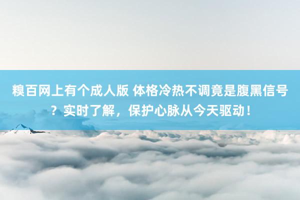 糗百网上有个成人版 体格冷热不调竟是腹黑信号？实时了解，保护心脉从今天驱动！