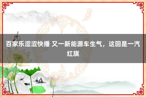 百家乐涩涩快播 又一新能源车生气，这回是一汽红旗