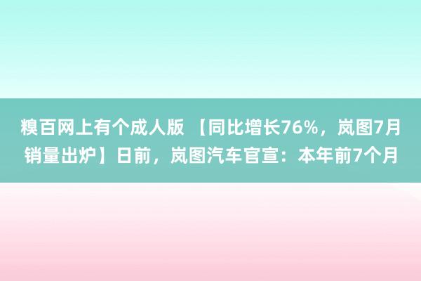 糗百网上有个成人版 【同比增长76%，岚图7月销量出炉】日前，岚图汽车官宣：本年前7个月