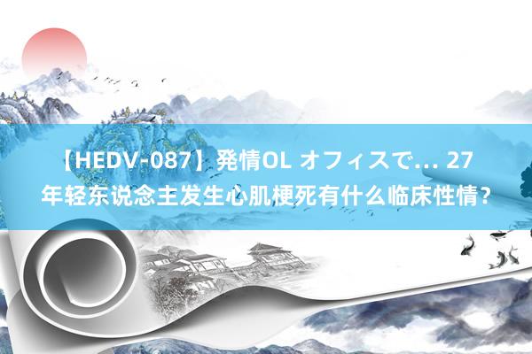 【HEDV-087】発情OL オフィスで… 27 年轻东说念主发生心肌梗死有什么临床性情？