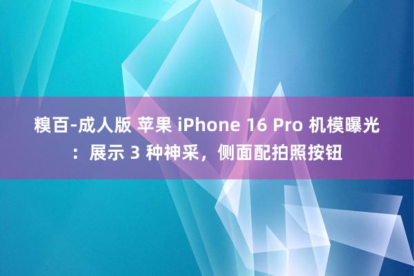 糗百-成人版 苹果 iPhone 16 Pro 机模曝光：展示 3 种神采，侧面配拍照按钮