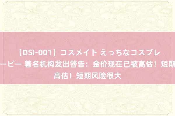 【DSI-001】コスメイト えっちなコスプレ着エロムービー 着名机构发出警告：金价现在已被高估！短期风险很大