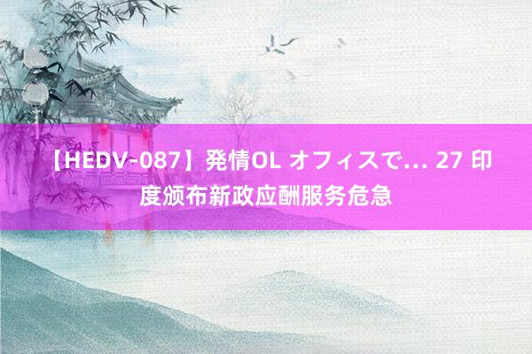 【HEDV-087】発情OL オフィスで… 27 印度颁布新政应酬服务危急